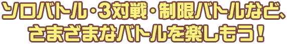 ソロバトル・3対戦・制限バトルなど、さまざまなバトルを楽しもう！