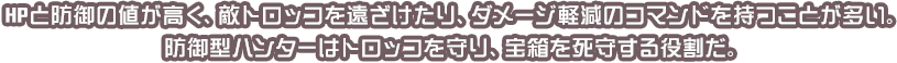 HPと防御の値が高く、敵トロッコを遠ざけたり、ダメージ軽減のコマンドを持つことが多い。防御型ハンターはトロッコを守り、宝箱を死守する役割だ。