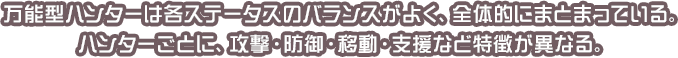 万能型ハンターは各ステータスのバランスがよく、全体的にまとまっている、ハンターごとに、攻撃・防御・移動・支援など特徴が異なる。