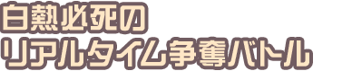 白熱必死のリアルタイム争奪バトル