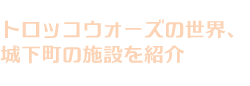トロッコウォーズの世界、城下町の施設を紹介