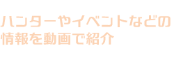 ハンターやイベントなどの情報を動画で紹介
